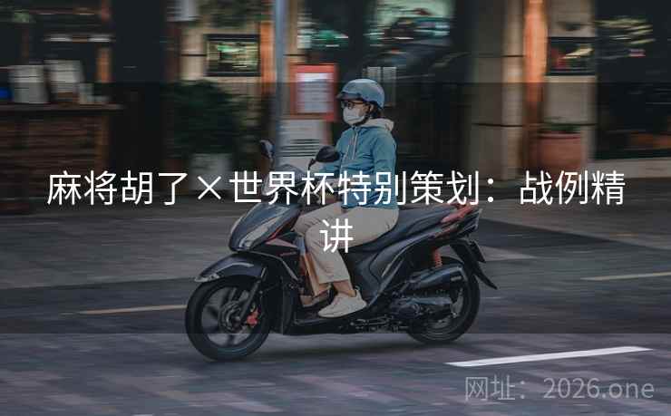 麻将胡了×世界杯特别策划:战例精讲  第1张 麻将胡了×世界杯特别策划:战例精讲  第1张