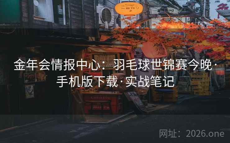金年会情报中心:羽毛球世锦赛今晚·手机版下载·实战笔记  第2张 金年会情报中心:羽毛球世锦赛今晚·手机版下载·实战笔记  第2张