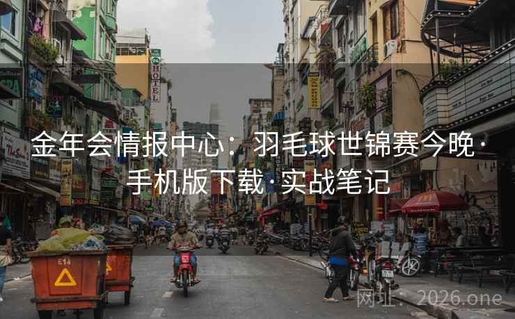 金年会情报中心:羽毛球世锦赛今晚·手机版下载·实战笔记  第1张 金年会情报中心:羽毛球世锦赛今晚·手机版下载·实战笔记  第1张