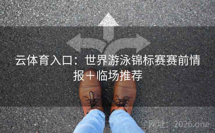 云体育入口:世界游泳锦标赛赛前情报+临场推荐  第2张 云体育入口:世界游泳锦标赛赛前情报+临场推荐  第2张