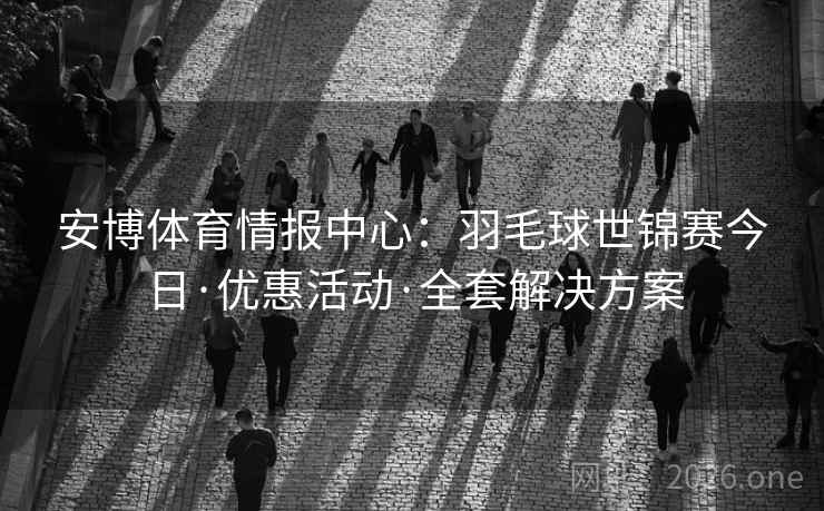 安博体育情报中心:羽毛球世锦赛今日·优惠活动·全套解决方案  第1张 安博体育情报中心:羽毛球世锦赛今日·优惠活动·全套解决方案  第1张