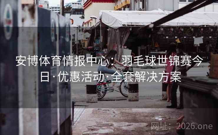 安博体育情报中心:羽毛球世锦赛今日·优惠活动·全套解决方案  第2张 安博体育情报中心:羽毛球世锦赛今日·优惠活动·全套解决方案  第2张