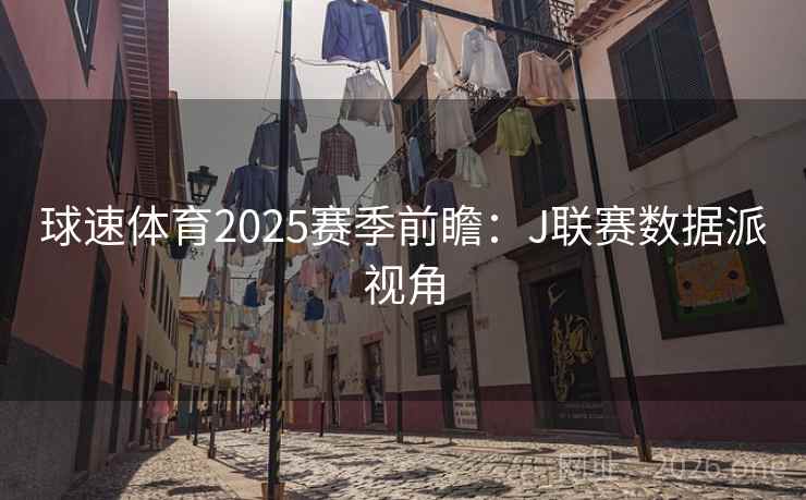 球速体育2025赛季前瞻:J联赛数据派视角  第1张 球速体育2025赛季前瞻:J联赛数据派视角  第1张
