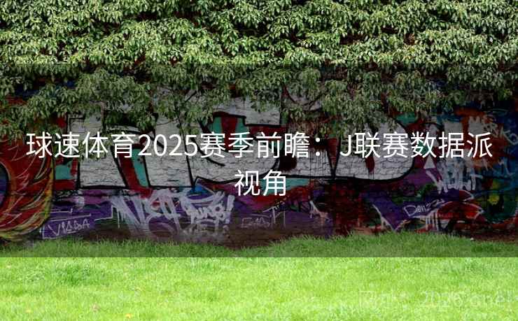 球速体育2025赛季前瞻:J联赛数据派视角  第2张 球速体育2025赛季前瞻:J联赛数据派视角  第2张