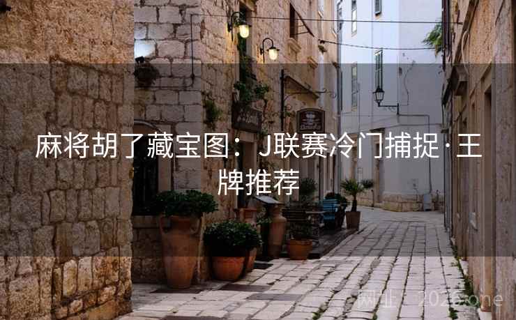 麻将胡了藏宝图:J联赛冷门捕捉·王牌推荐  第2张 麻将胡了藏宝图:J联赛冷门捕捉·王牌推荐  第2张