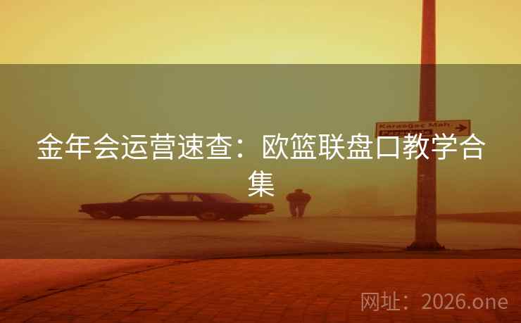 金年会运营速查:欧篮联盘口教学合集  第1张 金年会运营速查:欧篮联盘口教学合集  第1张