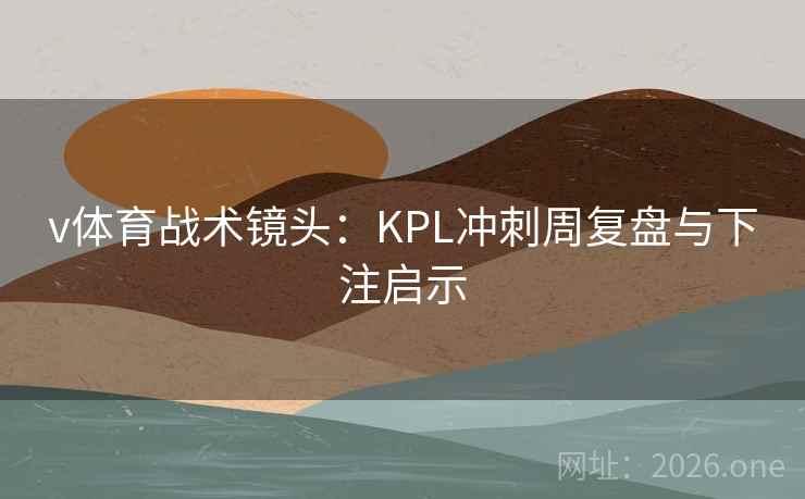 v体育战术镜头:KPL冲刺周复盘与下注启示  第1张 v体育战术镜头:KPL冲刺周复盘与下注启示  第1张
