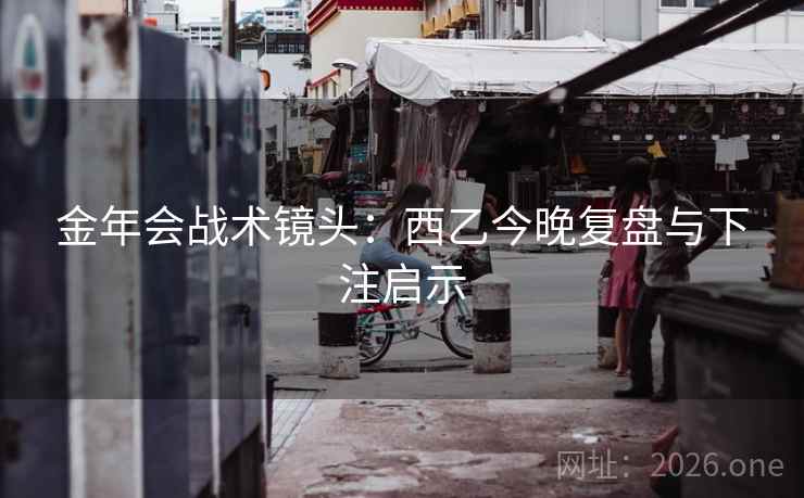 金年会战术镜头:西乙今晚复盘与下注启示  第2张 金年会战术镜头:西乙今晚复盘与下注启示  第2张