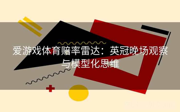 爱游戏体育赔率雷达:英冠晚场观察与模型化思维  第2张 爱游戏体育赔率雷达:英冠晚场观察与模型化思维  第2张