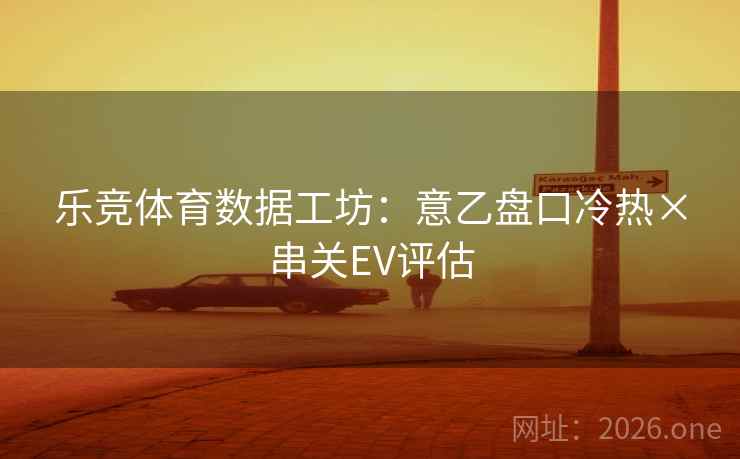 乐竞体育数据工坊:意乙盘口冷热×串关EV评估  第1张 乐竞体育数据工坊:意乙盘口冷热×串关EV评估  第1张