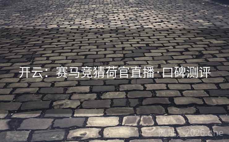 开云:赛马竞猜荷官直播·口碑测评  第2张 开云:赛马竞猜荷官直播·口碑测评  第2张