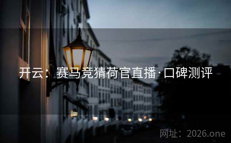 开云:赛马竞猜荷官直播·口碑测评  第1张 开云:赛马竞猜荷官直播·口碑测评  第1张