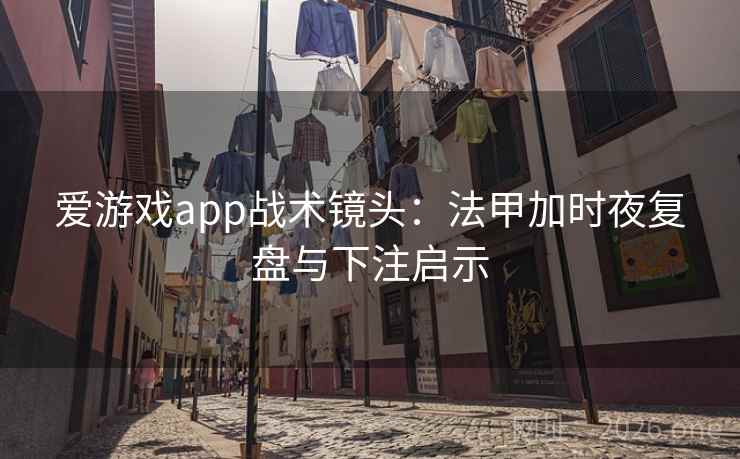 爱游戏app战术镜头:法甲加时夜复盘与下注启示  第1张 爱游戏app战术镜头:法甲加时夜复盘与下注启示  第1张