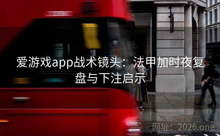 爱游戏app战术镜头:法甲加时夜复盘与下注启示  第2张 爱游戏app战术镜头:法甲加时夜复盘与下注启示  第2张