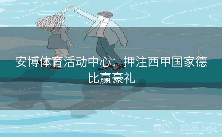 安博体育活动中心:押注西甲国家德比赢豪礼  第1张 安博体育活动中心:押注西甲国家德比赢豪礼  第1张