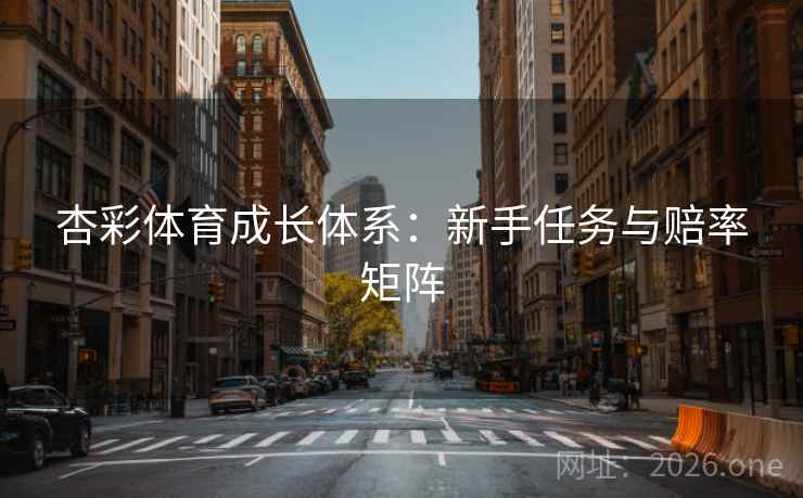 杏彩体育成长体系:新手任务与赔率矩阵  第1张 杏彩体育成长体系:新手任务与赔率矩阵  第1张
