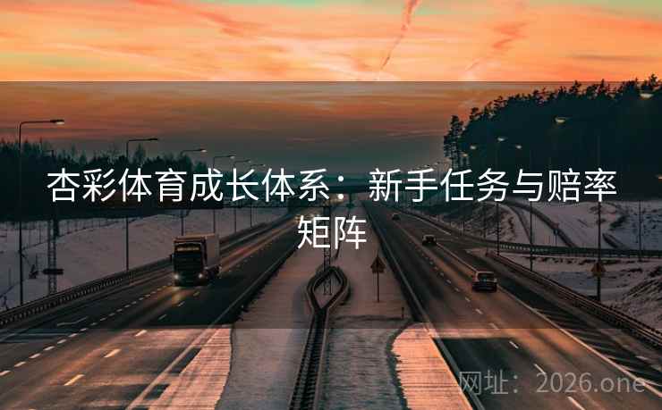 杏彩体育成长体系:新手任务与赔率矩阵  第2张 杏彩体育成长体系:新手任务与赔率矩阵  第2张