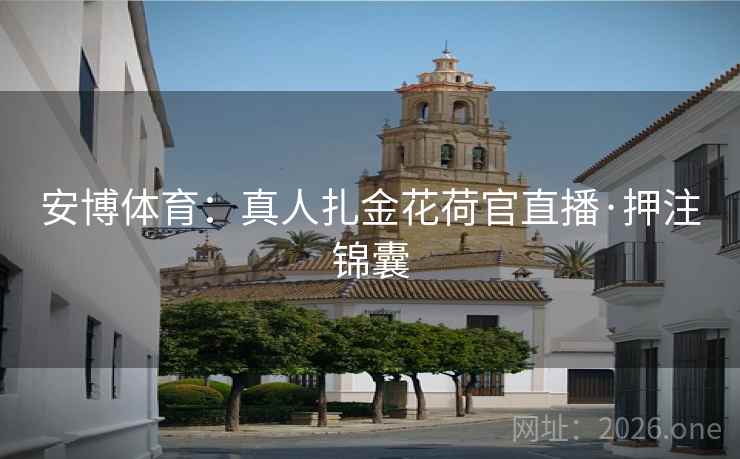 安博体育:真人扎金花荷官直播·押注锦囊  第1张 安博体育:真人扎金花荷官直播·押注锦囊  第1张