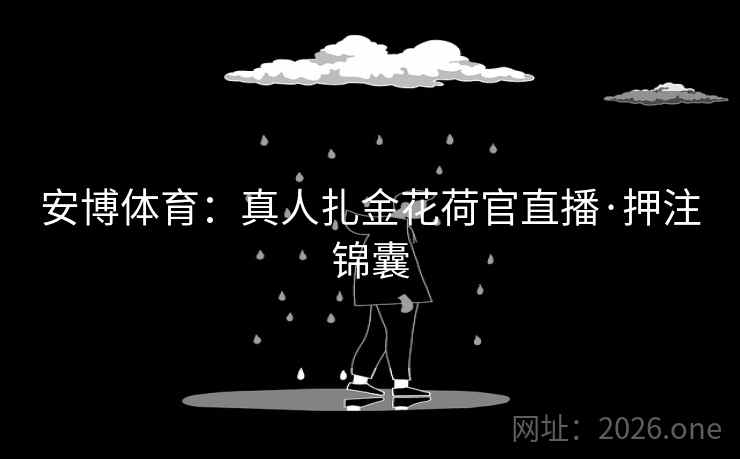 安博体育:真人扎金花荷官直播·押注锦囊  第2张 安博体育:真人扎金花荷官直播·押注锦囊  第2张