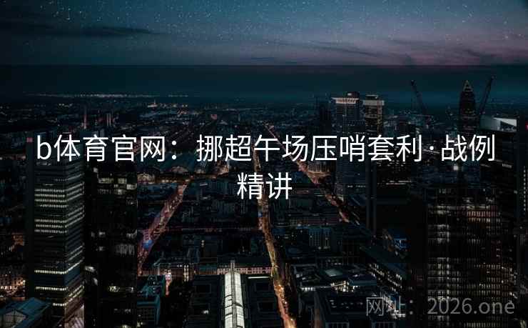 b体育官网:挪超午场压哨套利·战例精讲  第1张 b体育官网:挪超午场压哨套利·战例精讲  第1张