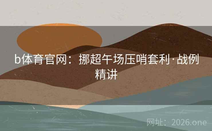 b体育官网:挪超午场压哨套利·战例精讲  第2张 b体育官网:挪超午场压哨套利·战例精讲  第2张