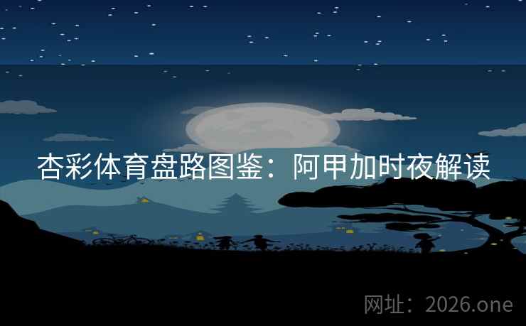 杏彩体育盘路图鉴:阿甲加时夜解读  第1张 杏彩体育盘路图鉴:阿甲加时夜解读  第1张
