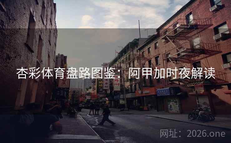 杏彩体育盘路图鉴:阿甲加时夜解读  第2张 杏彩体育盘路图鉴:阿甲加时夜解读  第2张