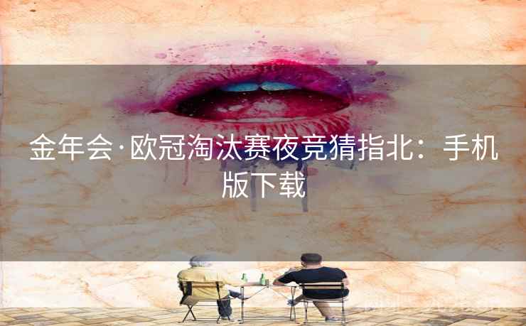 金年会·欧冠淘汰赛夜竞猜指北:手机版下载  第1张 金年会·欧冠淘汰赛夜竞猜指北:手机版下载  第1张