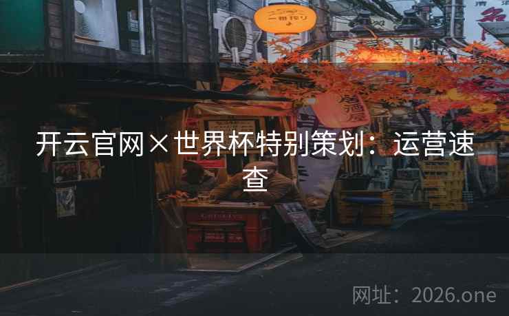 开云官网×世界杯特别策划:运营速查  第2张 开云官网×世界杯特别策划:运营速查  第2张