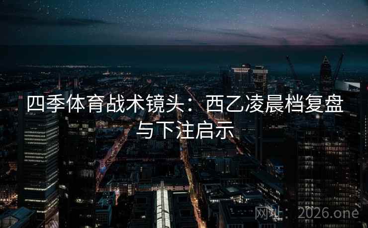 四季体育战术镜头:西乙凌晨档复盘与下注启示  第2张 四季体育战术镜头:西乙凌晨档复盘与下注启示  第2张