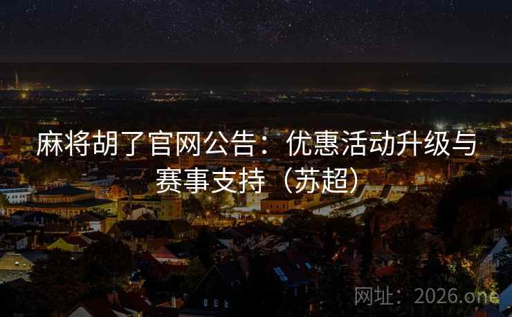 麻将胡了官网公告:优惠活动升级与赛事支持(苏超)  第1张 麻将胡了官网公告:优惠活动升级与赛事支持(苏超)  第1张