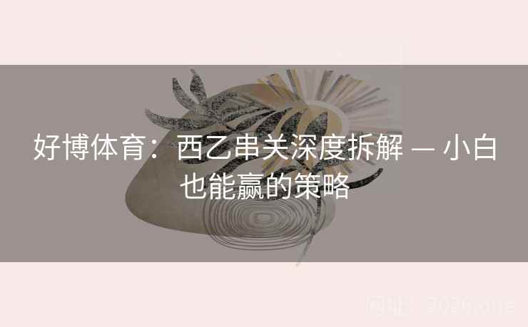 好博体育:西乙串关深度拆解 — 小白也能赢的策略  第1张 好博体育:西乙串关深度拆解 — 小白也能赢的策略  第1张