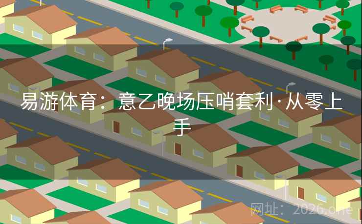 易游体育:意乙晚场压哨套利·从零上手  第2张 易游体育:意乙晚场压哨套利·从零上手  第2张