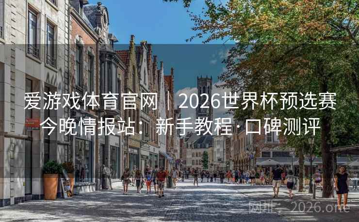 爱游戏体育官网|2026世界杯预选赛今晚情报站:新手教程·口碑测评  第1张 爱游戏体育官网|2026世界杯预选赛今晚情报站:新手教程·口碑测评  第1张