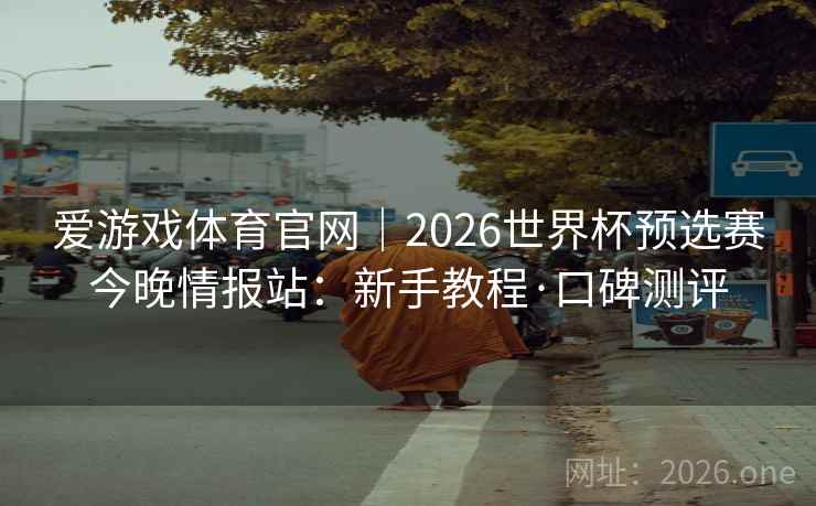 爱游戏体育官网|2026世界杯预选赛今晚情报站:新手教程·口碑测评  第2张 爱游戏体育官网|2026世界杯预选赛今晚情报站:新手教程·口碑测评  第2张