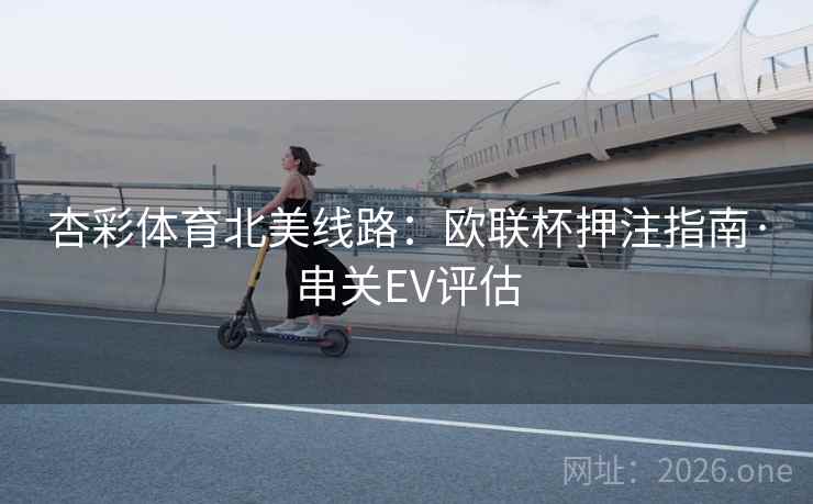 杏彩体育北美线路:欧联杯押注指南·串关EV评估  第1张 杏彩体育北美线路:欧联杯押注指南·串关EV评估  第1张