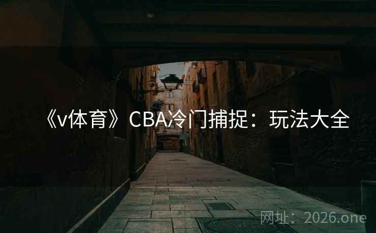 《v体育》CBA冷门捕捉:玩法大全  第2张 《v体育》CBA冷门捕捉:玩法大全  第2张