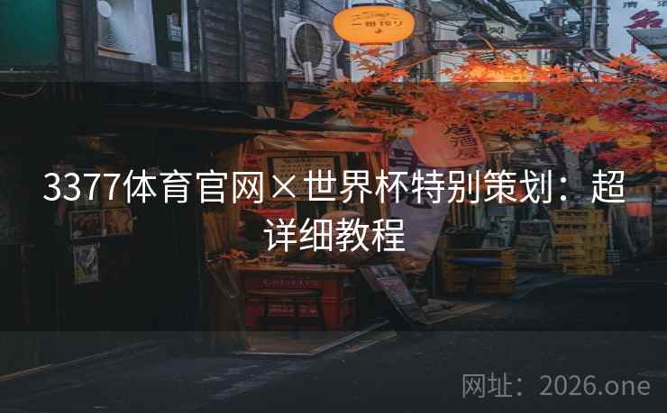 3377体育官网×世界杯特别策划:超详细教程  第1张 3377体育官网×世界杯特别策划:超详细教程  第1张