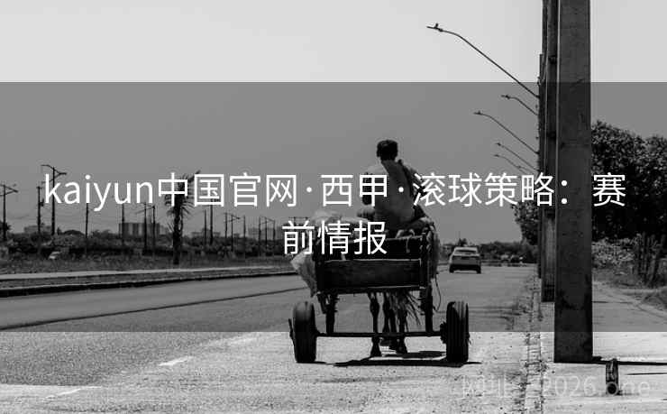 kaiyun中国官网·西甲·滚球策略:赛前情报  第1张 kaiyun中国官网·西甲·滚球策略:赛前情报  第1张
