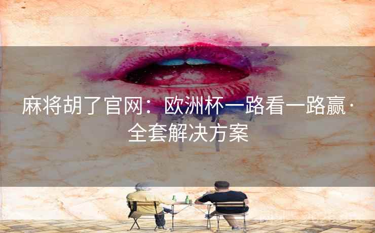 麻将胡了官网:欧洲杯一路看一路赢·全套解决方案  第2张 麻将胡了官网:欧洲杯一路看一路赢·全套解决方案  第2张