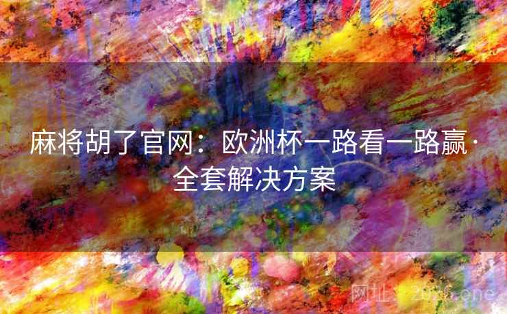 麻将胡了官网:欧洲杯一路看一路赢·全套解决方案  第1张 麻将胡了官网:欧洲杯一路看一路赢·全套解决方案  第1张