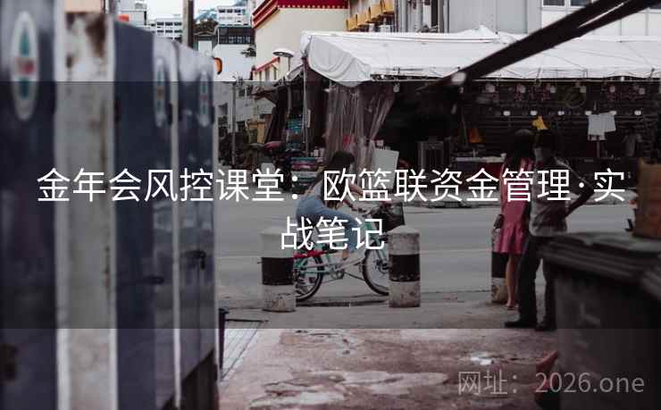 金年会风控课堂:欧篮联资金管理·实战笔记  第1张 金年会风控课堂:欧篮联资金管理·实战笔记  第1张