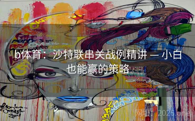 b体育:沙特联串关战例精讲 — 小白也能赢的策略  第2张 b体育:沙特联串关战例精讲 — 小白也能赢的策略  第2张