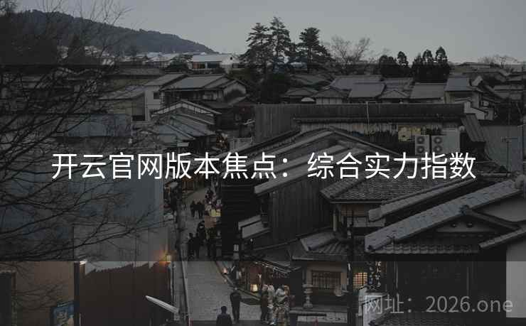 开云官网版本焦点:综合实力指数  第1张 开云官网版本焦点:综合实力指数  第1张