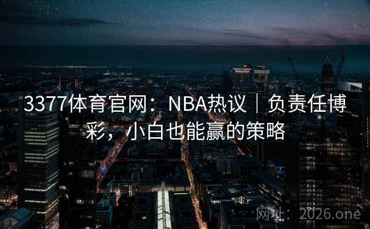 3377体育官网:NBA热议|负责任博彩,小白也能赢的策略  第1张 3377体育官网:NBA热议|负责任博彩,小白也能赢的策略  第1张