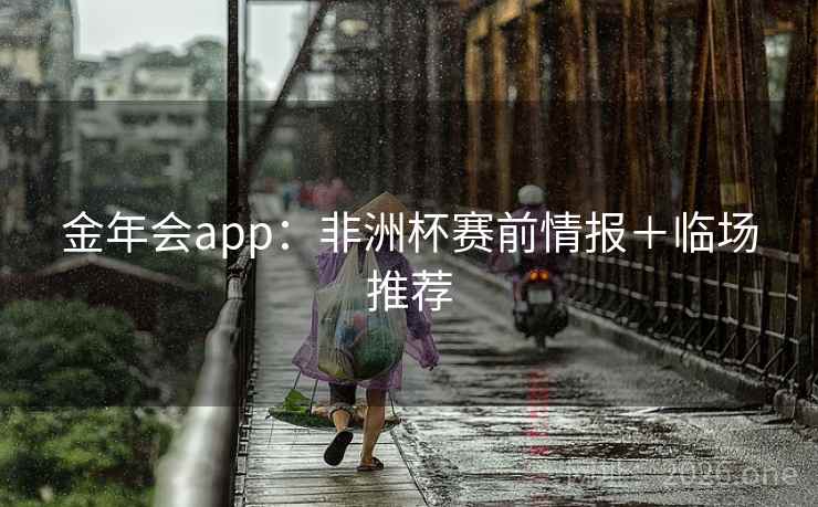 金年会app:非洲杯赛前情报+临场推荐  第1张 金年会app:非洲杯赛前情报+临场推荐  第1张