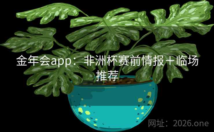 金年会app:非洲杯赛前情报+临场推荐  第2张 金年会app:非洲杯赛前情报+临场推荐  第2张