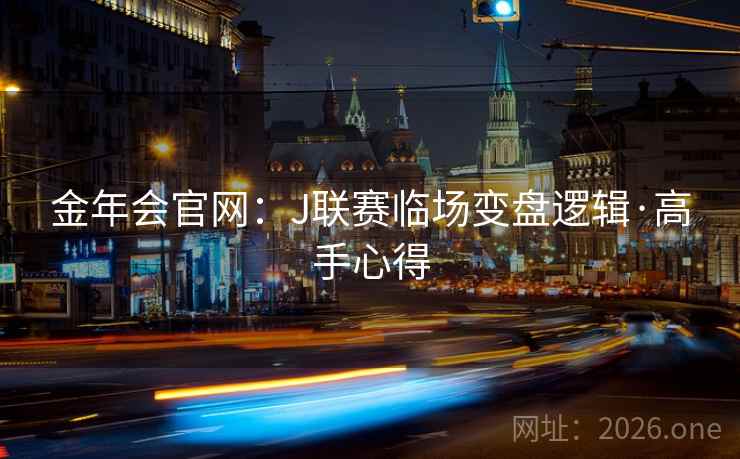 金年会官网:J联赛临场变盘逻辑·高手心得  第2张 金年会官网:J联赛临场变盘逻辑·高手心得  第2张