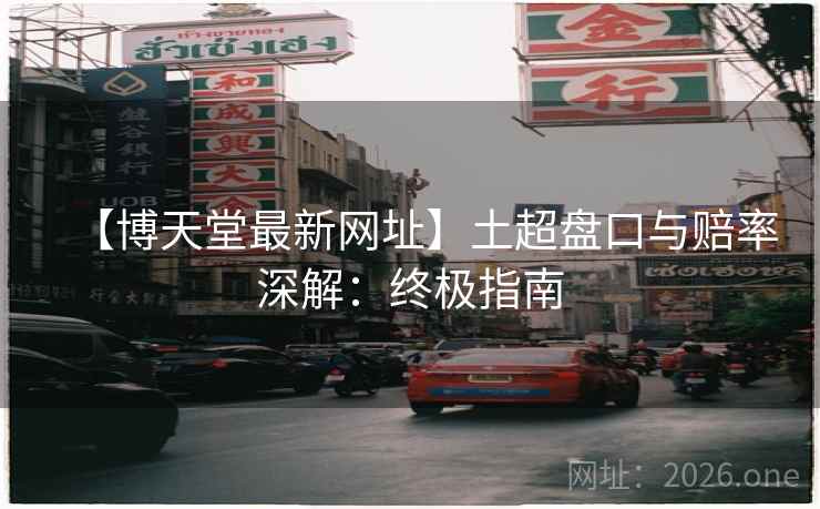 【博天堂最新网址】土超盘口与赔率深解:终极指南  第1张 【博天堂最新网址】土超盘口与赔率深解:终极指南  第1张