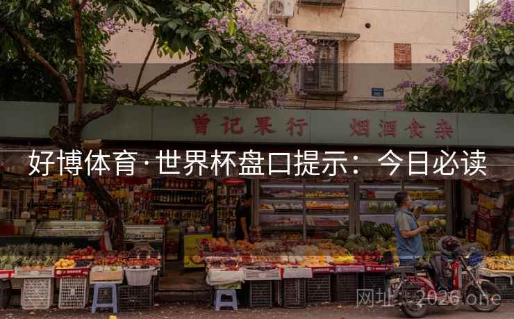 好博体育·世界杯盘口提示:今日必读  第1张 好博体育·世界杯盘口提示:今日必读  第1张